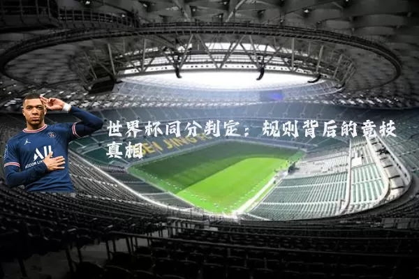 世界杯同分判定：规则背后的竞技真相