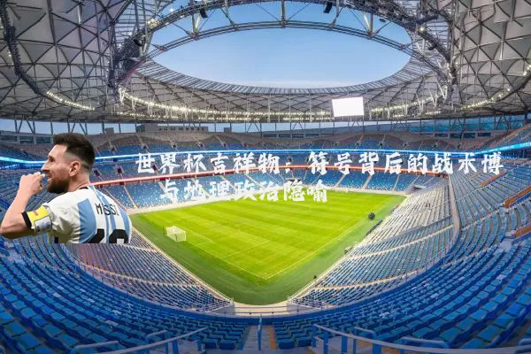 世界杯吉祥物：符号背后的战术博弈与地理政治隐喻