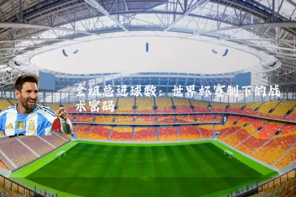 全组总进球数：世界杯赛制下的战术密码