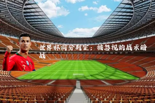 世界杯同分判定：被忽视的战术暗战