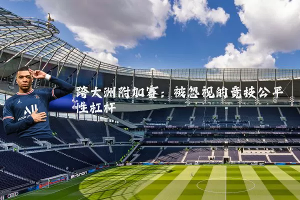 跨大洲附加赛：被忽视的竞技公平性杠杆