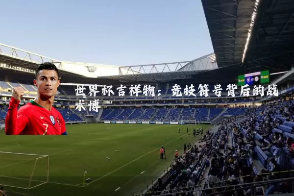 世界杯吉祥物：竞技符号背后的战术博弈