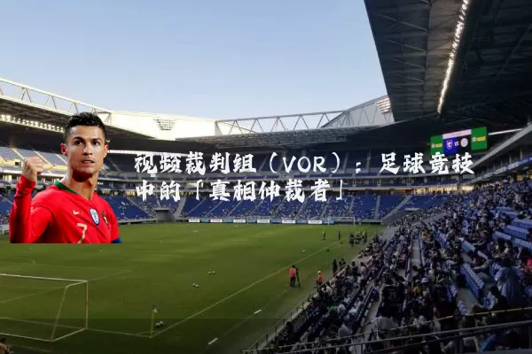 视频裁判组（VOR）：足球竞技中的「真相仲裁者」