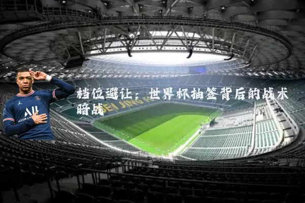 档位避让：世界杯抽签背后的战术暗战