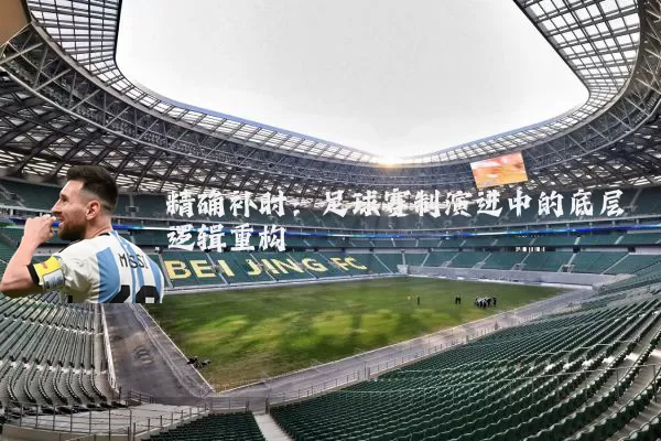 精确补时:足球赛制演进中的底层逻辑重构