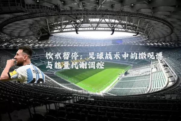饮水暂停：足球战术中的微观博弈与能量代谢调控
