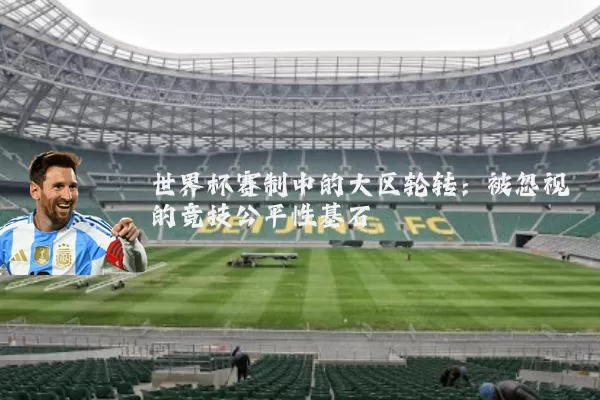 世界杯赛制中的大区轮转：被忽视的竞技公平性基石