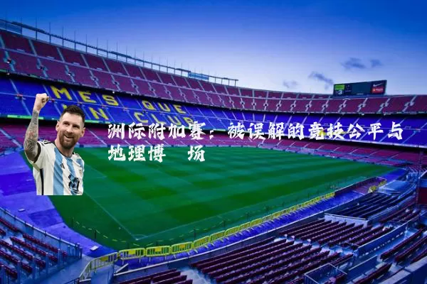 洲际附加赛:被误解的竞技公平与地理博弈场