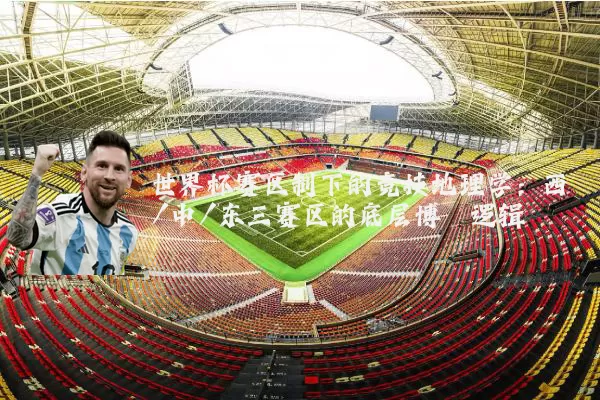 世界杯赛区制下的竞技地理学：西/中/东三赛区的底层博弈逻辑