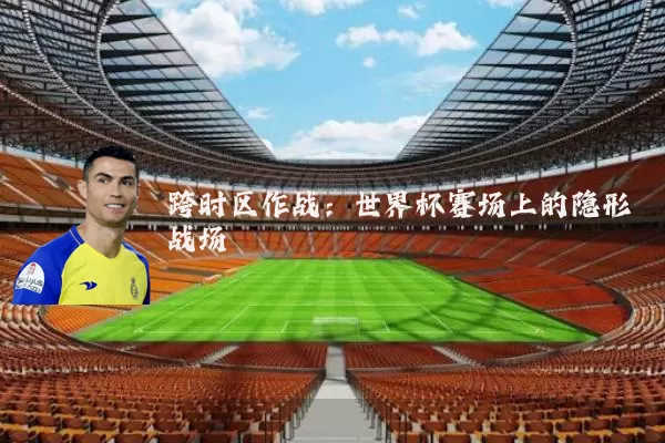 跨时区作战:世界杯赛场上的隐形战场