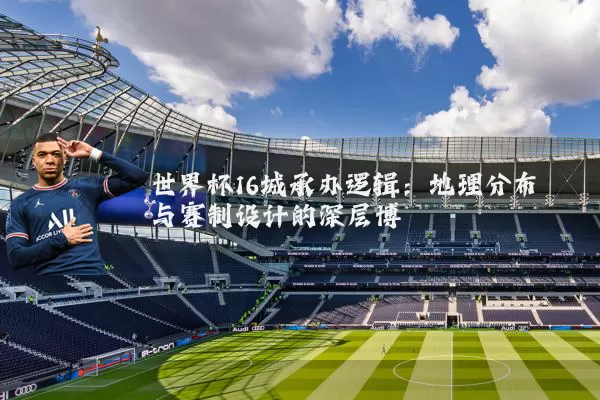 世界杯16城承办逻辑：地理分布与赛制设计的深层博弈