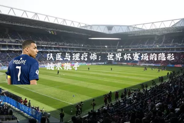 队医与理疗师：世界杯赛场的隐形战术推手